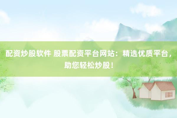 配资炒股软件 股票配资平台网站：精选优质平台，助您轻松炒股！