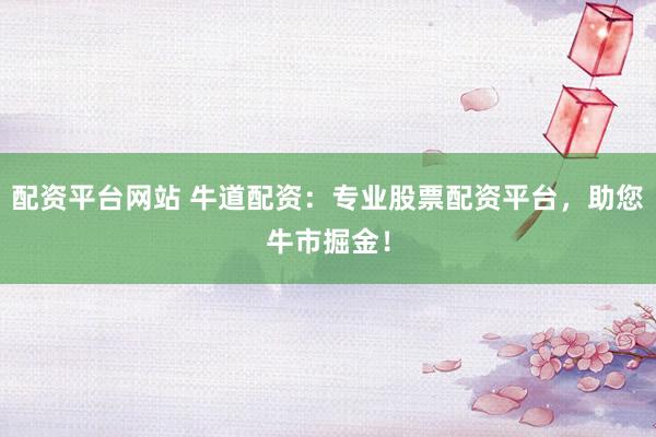 配资平台网站 牛道配资：专业股票配资平台，助您牛市掘金！