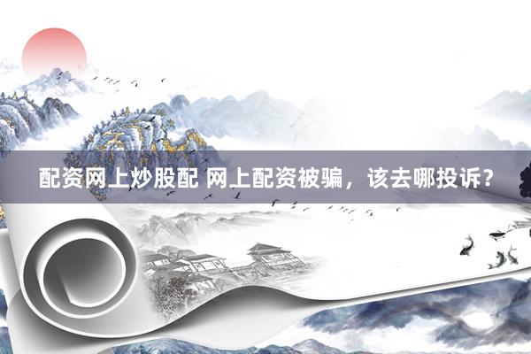 配资网上炒股配 网上配资被骗，该去哪投诉？