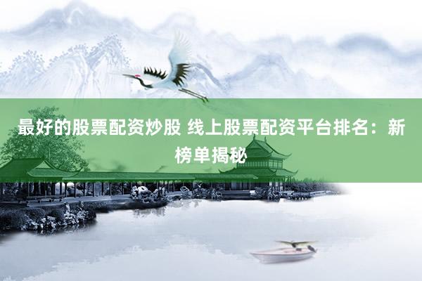 最好的股票配资炒股 线上股票配资平台排名：新榜单揭秘