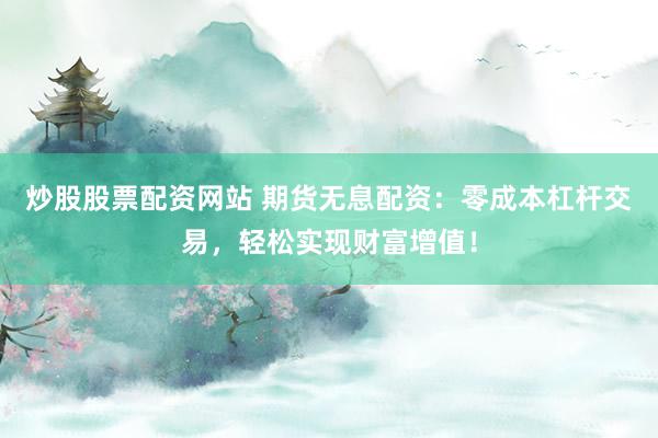 炒股股票配资网站 期货无息配资：零成本杠杆交易，轻松实现财富增值！