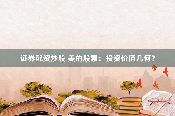 证券配资炒股 美的股票：投资价值几何？