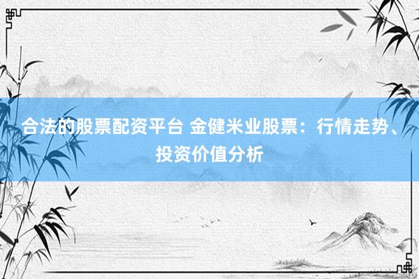 合法的股票配资平台 金健米业股票：行情走势、投资价值分析