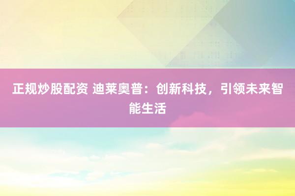 正规炒股配资 迪莱奥普：创新科技，引领未来智能生活
