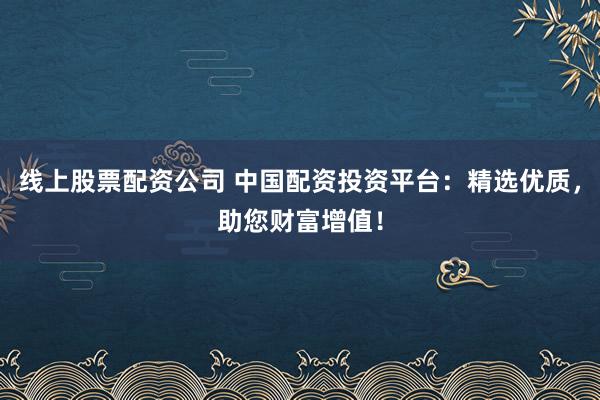 线上股票配资公司 中国配资投资平台：精选优质，助您财富增值！