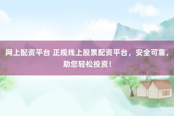 网上配资平台 正规线上股票配资平台，安全可靠，助您轻松投资！