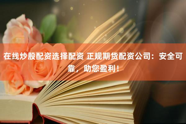在线炒股配资选择配资 正规期货配资公司：安全可靠，助您盈利！