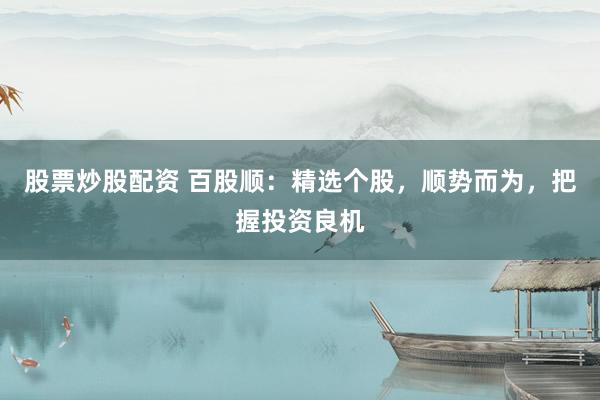 股票炒股配资 百股顺:精选个股,顺势而为,把握投资良机