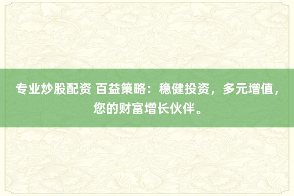 专业炒股配资 百益策略：稳健投资，多元增值，您的财富增长伙伴。