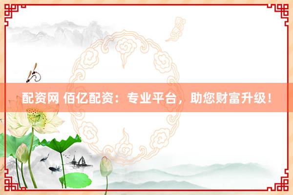 配资网 佰亿配资：专业平台，助您财富升级！