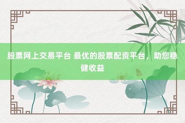 股票网上交易平台 最优的股票配资平台，助您稳健收益