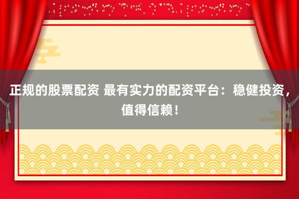 正规的股票配资 最有实力的配资平台：稳健投资，值得信赖！
