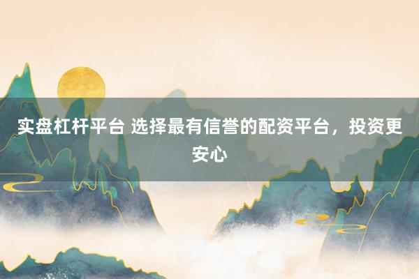 实盘杠杆平台 选择最有信誉的配资平台，投资更安心