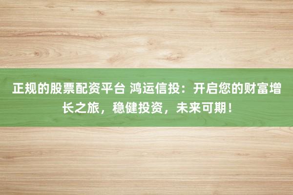 正规的股票配资平台 鸿运信投：开启您的财富增长之旅，稳健投资，未来可期！