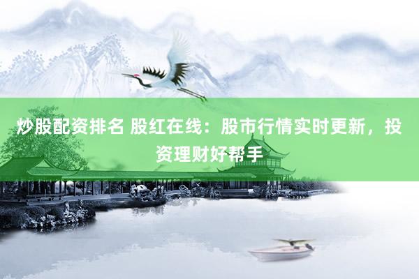 炒股配资排名 股红在线：股市行情实时更新，投资理财好帮手
