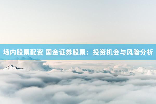场内股票配资 国金证券股票：投资机会与风险分析