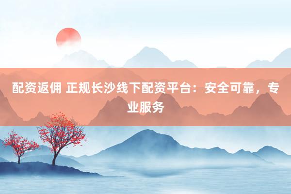 配资返佣 正规长沙线下配资平台：安全可靠，专业服务