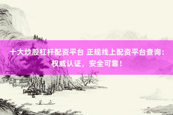 十大炒股杠杆配资平台 正规线上配资平台查询：权威认证，安全可靠！