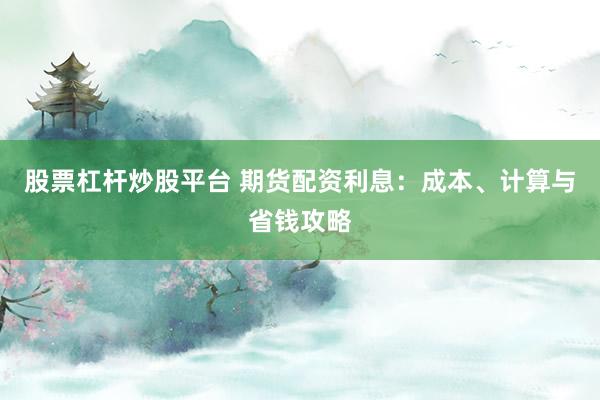 股票杠杆炒股平台 期货配资利息：成本、计算与省钱攻略