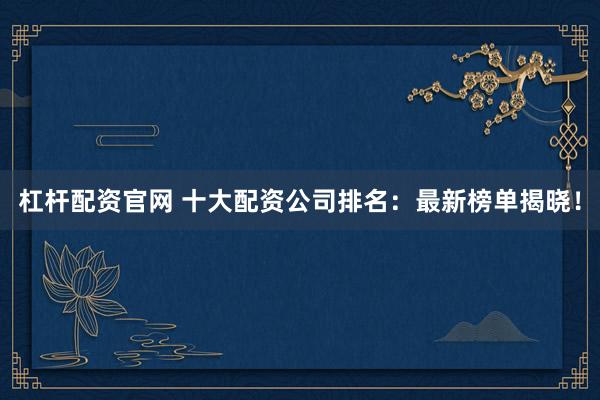 杠杆配资官网 十大配资公司排名：最新榜单揭晓！
