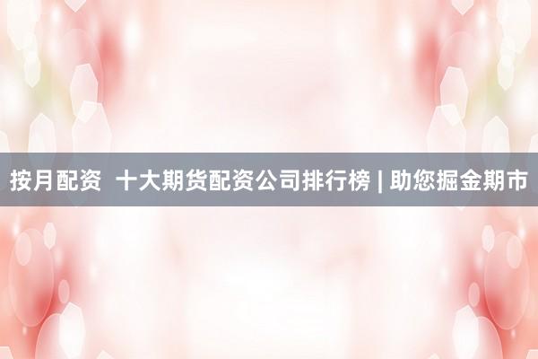 按月配资 十大期货配资公司排行榜 | 助您掘金期市
