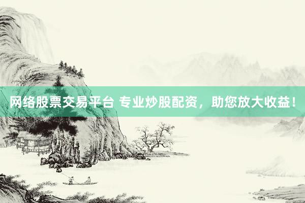 网络股票交易平台 专业炒股配资，助您放大收益！