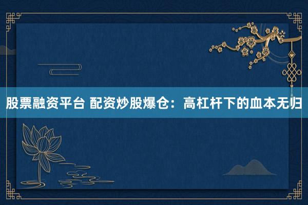 股票融资平台 配资炒股爆仓：高杠杆下的血本无归