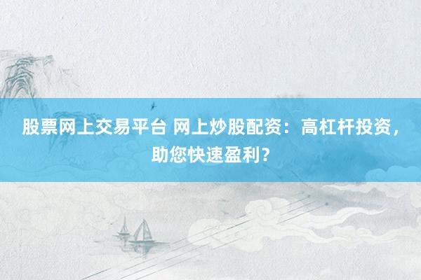 股票网上交易平台 网上炒股配资:高杠杆投资,助您快速盈利?