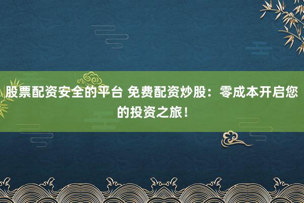 股票配资安全的平台 免费配资炒股：零成本开启您的投资之旅！