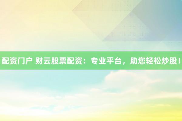 配资门户 财云股票配资：专业平台，助您轻松炒股！