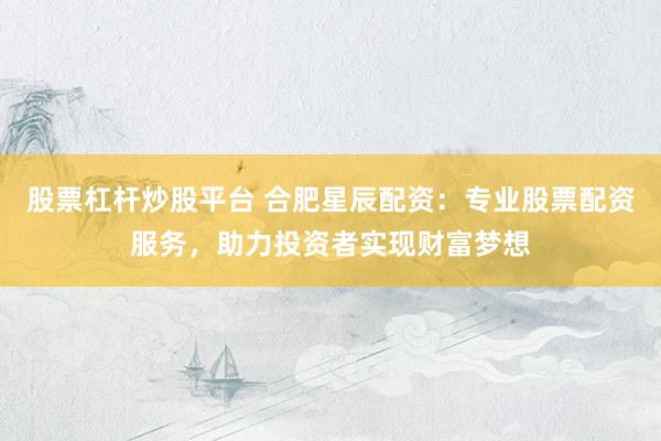 股票杠杆炒股平台 合肥星辰配资:专业股票配资服务,助力投资者实现财富梦想