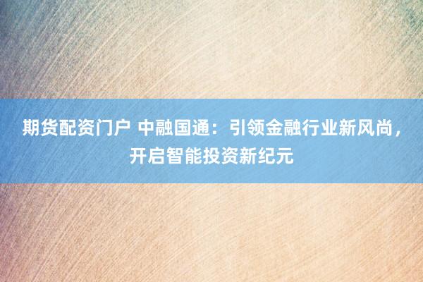 期货配资门户 中融国通:引领金融行业新风尚,开启智能投资新纪元