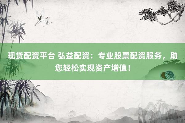 现货配资平台 弘益配资：专业股票配资服务，助您轻松实现资产增值！