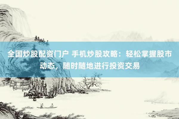 全国炒股配资门户 手机炒股攻略：轻松掌握股市动态，随时随地进行投资交易